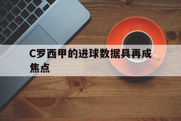 C罗西甲的进球数据具再成焦点的简单介绍|开元棋牌官方下载